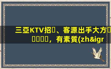 三亞KTV招、客源出手大方，有素質(zhì)，生意火爆，